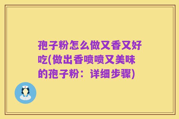 孢子粉怎么做又香又好吃(做出香喷喷又美味的孢子粉：详细步骤)