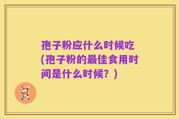 孢子粉应什么时候吃 (孢子粉的最佳食用时间是什么时候?)