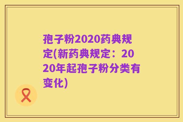 孢子粉2020药典规定(新药典规定:2020年起孢子粉分类有变化)