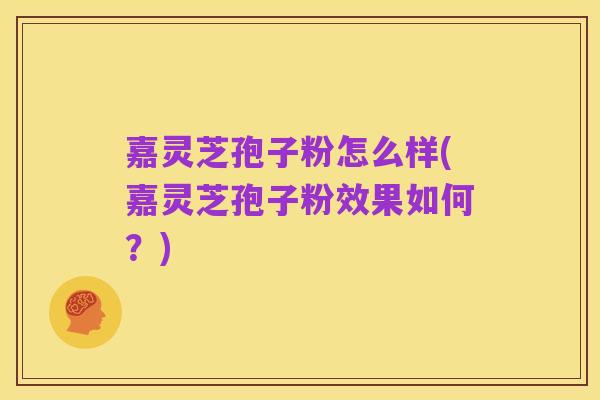嘉灵芝孢子粉怎么样(嘉灵芝孢子粉效果如何？)