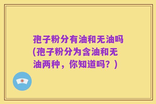 孢子粉分有油和无油吗(孢子粉分为含油和无油两种,你知道吗?)
