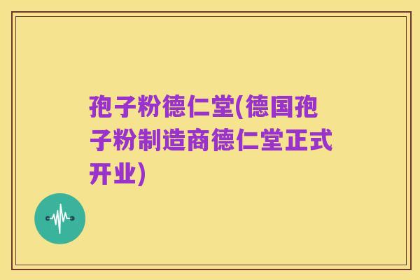 孢子粉德仁堂(德国孢子粉制造商德仁堂正式开业)