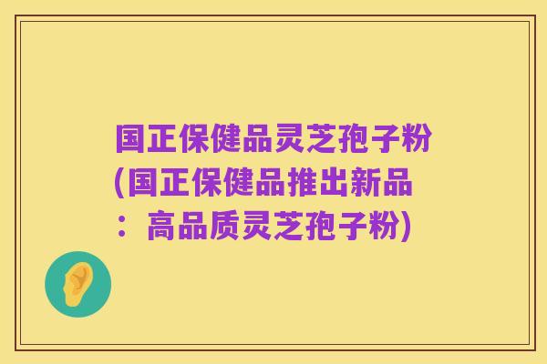 国正保健品灵芝孢子粉(国正保健品推出新品:高品质灵芝孢子粉)