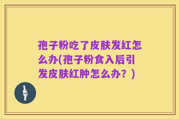 孢子粉吃了皮肤发红怎么办(孢子粉食入后引发皮肤红肿怎么办?)