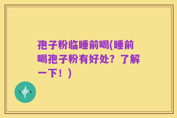 孢子粉临睡前喝(睡前喝孢子粉有好处？了解一下！)