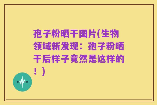 孢子粉晒干图片(生物领域新发现：孢子粉晒干后样子竟然是这样的！)