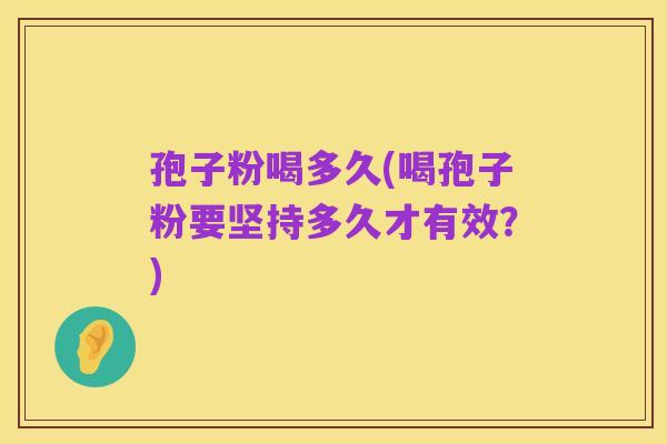 孢子粉喝多久(喝孢子粉要坚持多久才有效？)