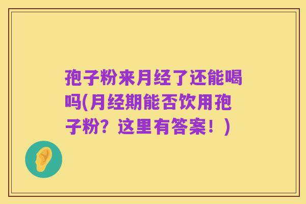 孢子粉来月经了还能喝吗(月经期能否饮用孢子粉?这里有答案!)