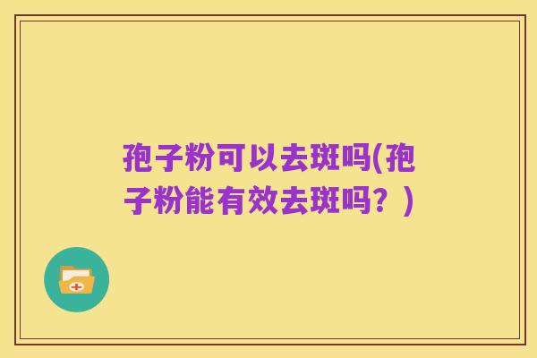孢子粉可以去斑吗(孢子粉能有效去斑吗?)