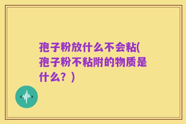孢子粉放什么不会粘(孢子粉不粘附的物质是什么？)