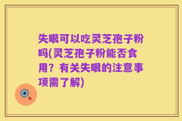 失眼可以吃灵芝孢子粉吗(灵芝孢子粉能否食用？有关失眼的注意事项需了解)