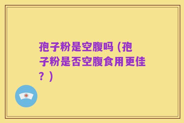 孢子粉是空腹吗 (孢子粉是否空腹食用更佳？)