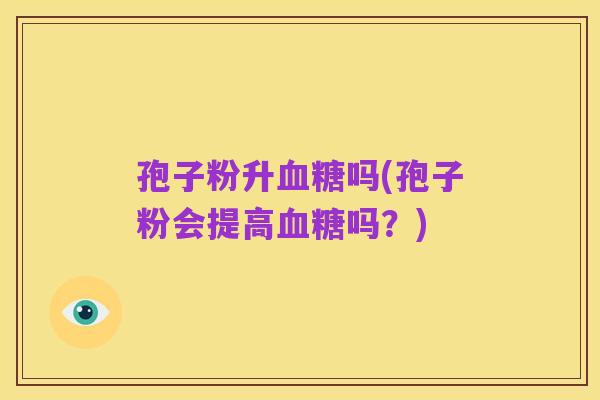 孢子粉升血糖吗(孢子粉会提高血糖吗?)