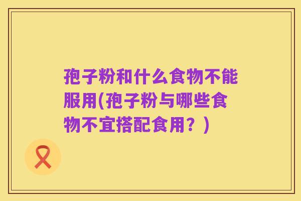 孢子粉和什么食物不能服用(孢子粉与哪些食物不宜搭配食用?)