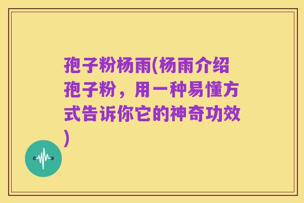 孢子粉杨雨(杨雨介绍孢子粉,用一种易懂方式告诉你它的神奇功效)