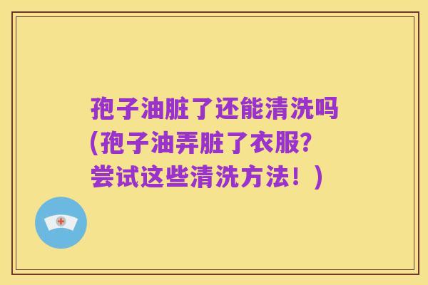 孢子油脏了还能清洗吗(孢子油弄脏了衣服?尝试这些清洗方法!)