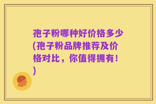 孢子粉哪种好价格多少(孢子粉品牌推荐及价格对比,你值得拥有!)