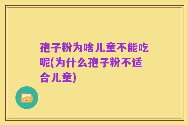 孢子粉为啥儿童不能吃呢(为什么孢子粉不适合儿童)