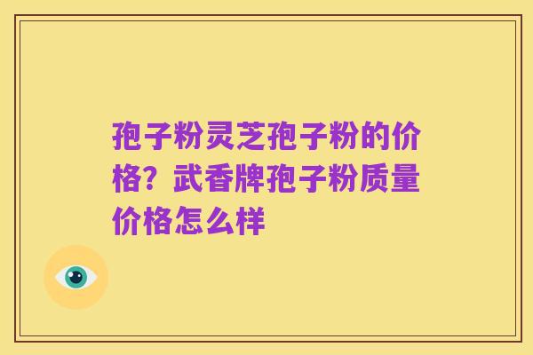 孢子粉灵芝孢子粉的价格?武香牌孢子粉质量价格怎么样