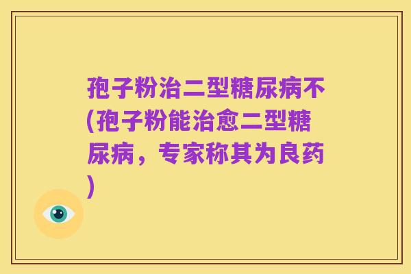 孢子粉治二型糖尿病不(孢子粉能治愈二型糖尿病，专家称其为良药)