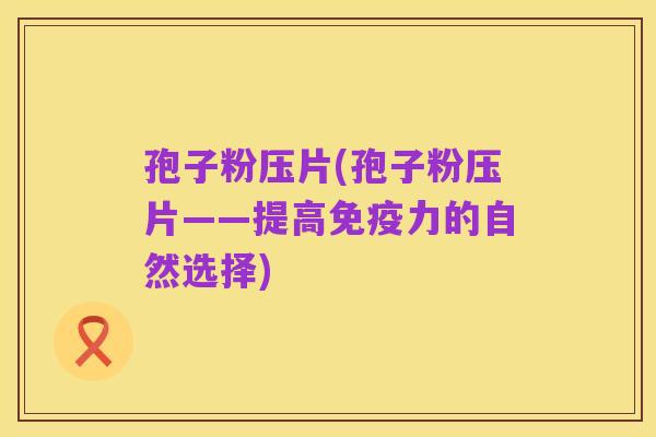 孢子粉压片(孢子粉压片——提高免疫力的自然选择)
