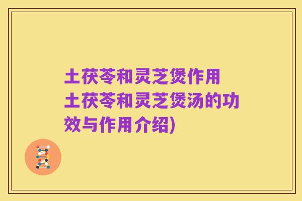 土茯苓和灵芝煲作用 土茯苓和灵芝煲汤的功效与作用介绍)