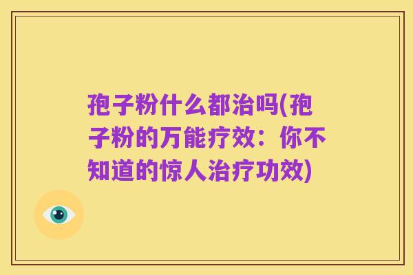孢子粉什么都治吗(孢子粉的万能疗效:你不知道的惊人治疗功效)