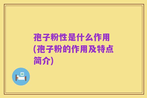 孢子粉性是什么作用 (孢子粉的作用及特点简介)