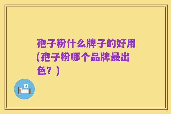 孢子粉什么牌子的好用(孢子粉哪个品牌最出色？)