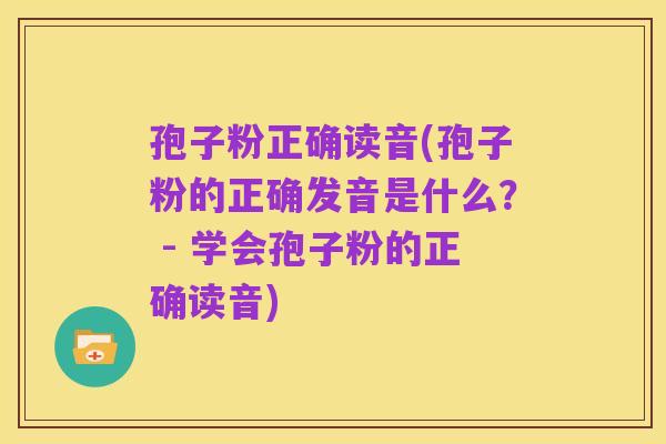 孢子粉正确读音(孢子粉的正确发音是什么? - 学会孢子粉的正确读音)