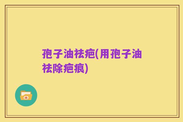 孢子油祛疤(用孢子油祛除疤痕)