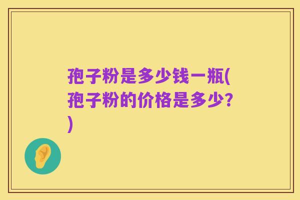 孢子粉是多少钱一瓶(孢子粉的价格是多少?)