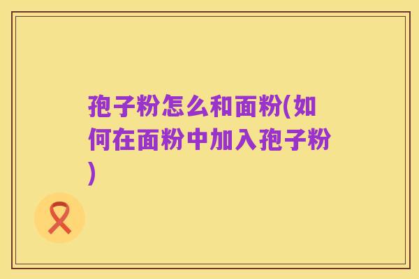 孢子粉怎么和面粉(如何在面粉中加入孢子粉)