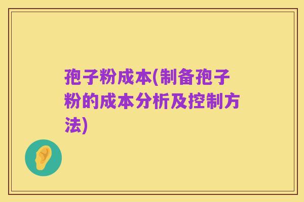 孢子粉成本(制备孢子粉的成本分析及控制方法)