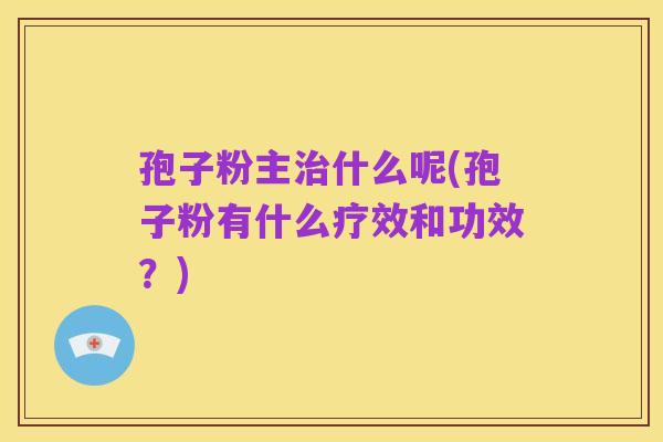 孢子粉主治什么呢(孢子粉有什么疗效和功效?)