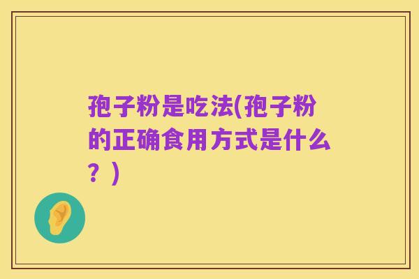孢子粉是吃法(孢子粉的正确食用方式是什么？)