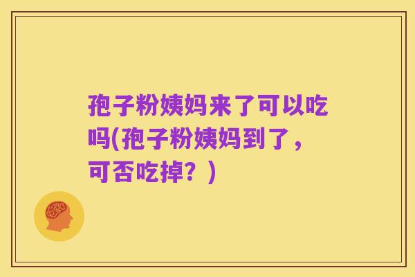 孢子粉姨妈来了可以吃吗(孢子粉姨妈到了,可否吃掉?)