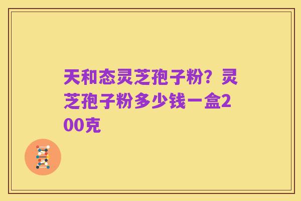 天和态灵芝孢子粉?灵芝孢子粉多少钱一盒200克