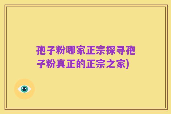 孢子粉哪家正宗探寻孢子粉真正的正宗之家)