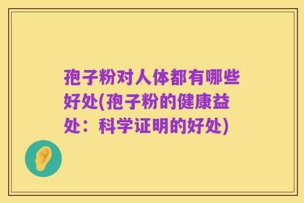 孢子粉对人体都有哪些好处(孢子粉的健康益处：科学证明的好处)