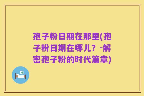 孢子粉日期在那里(孢子粉日期在哪儿?-解密孢子粉的时代篇章)