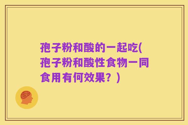 孢子粉和酸的一起吃(孢子粉和酸性食物一同食用有何效果？)