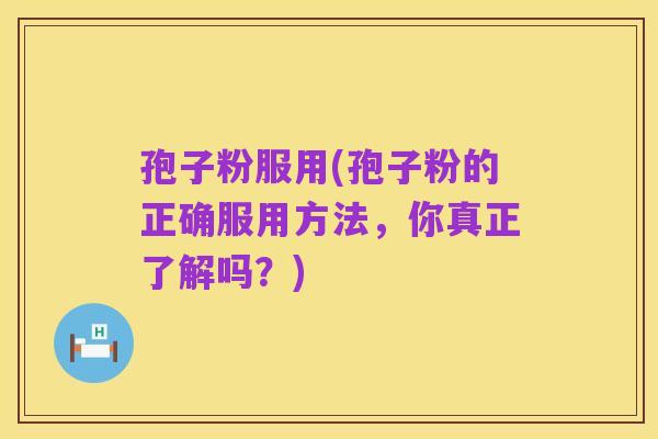 孢子粉服用(孢子粉的正确服用方法,你真正了解吗?)