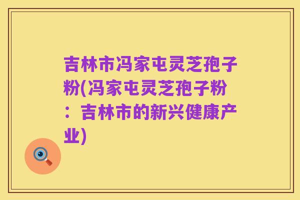 吉林市冯家屯灵芝孢子粉(冯家屯灵芝孢子粉：吉林市的新兴健康产业)