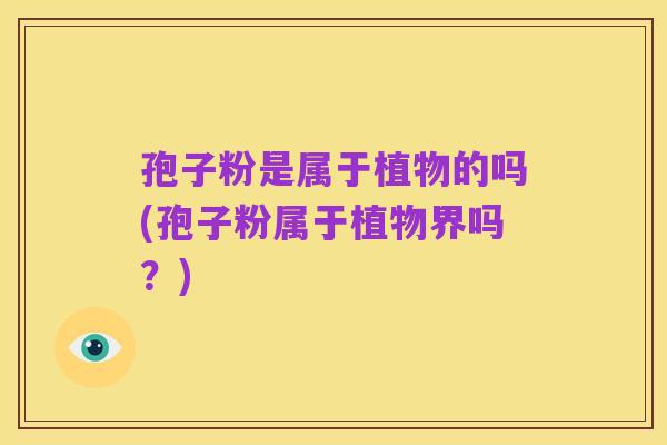 孢子粉是属于植物的吗(孢子粉属于植物界吗?)