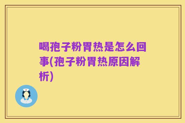 喝孢子粉胃热是怎么回事(孢子粉胃热原因解析)