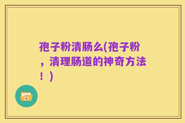 孢子粉清肠么(孢子粉,清理肠道的神奇方法!)
