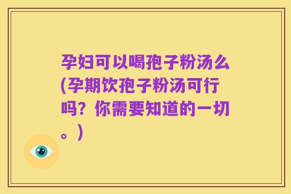 孕妇可以喝孢子粉汤么(孕期饮孢子粉汤可行吗?你需要知道的一切。)
