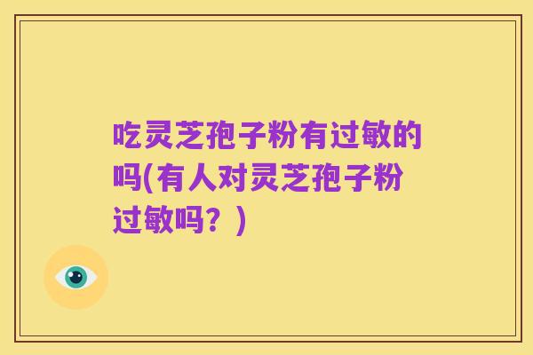 吃灵芝孢子粉有过敏的吗(有人对灵芝孢子粉过敏吗？)