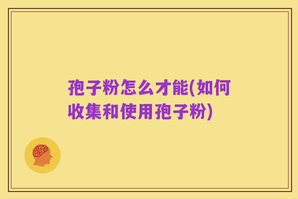 孢子粉怎么才能(如何收集和使用孢子粉)
